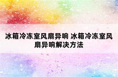 冰箱冷冻室风扇异响 冰箱冷冻室风扇异响解决方法